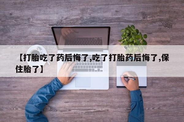 流产药专卖微信【打胎吃了药后悔了,吃了打胎药后悔了,保住胎了】