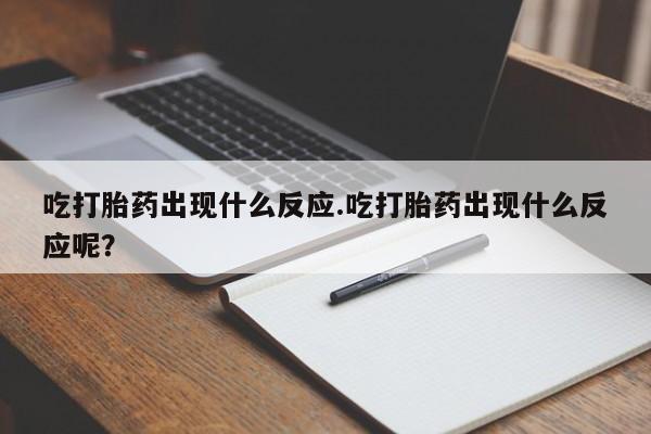 流产药专卖微信吃打胎药出现什么反应.吃打胎药出现什么反应呢？