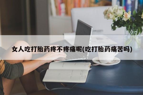 流产药专卖微信女人吃打胎药疼不疼痛呢(吃打胎药痛苦吗)