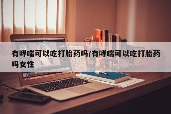 流产药专卖微信有哮喘可以吃打胎药吗/有哮喘可以吃打胎药吗女性