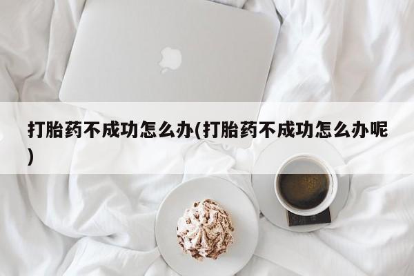 流产药专卖微信打胎药不成功怎么办(打胎药不成功怎么办呢)