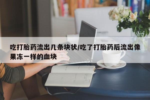 流产药专卖微信吃打胎药流出几条块状/吃了打胎药后流出像果冻一样的血块