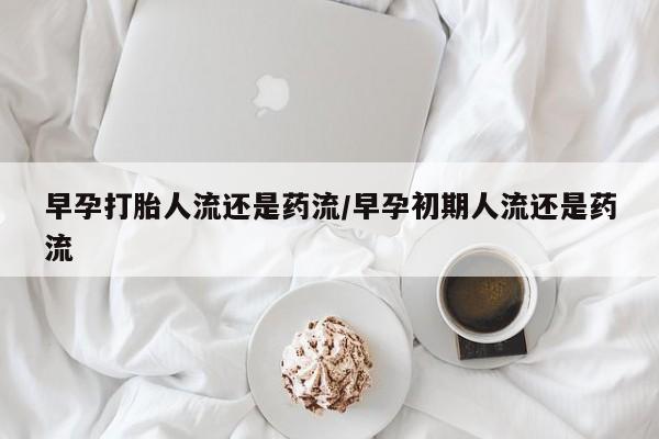 流产药专卖微信早孕打胎人流还是药流/早孕初期人流还是药流