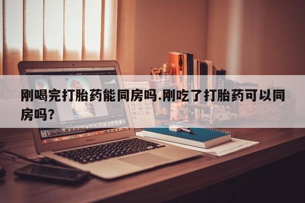 流产药专卖微信刚喝完打胎药能同房吗.刚吃了打胎药可以同房吗？