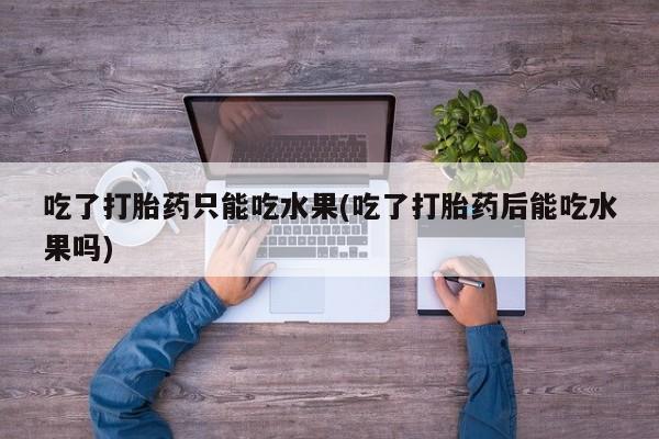流产药专卖微信吃了打胎药只能吃水果(吃了打胎药后能吃水果吗)