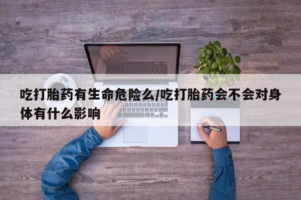 流产药专卖微信吃打胎药有生命危险么/吃打胎药会不会对身体有什么影响