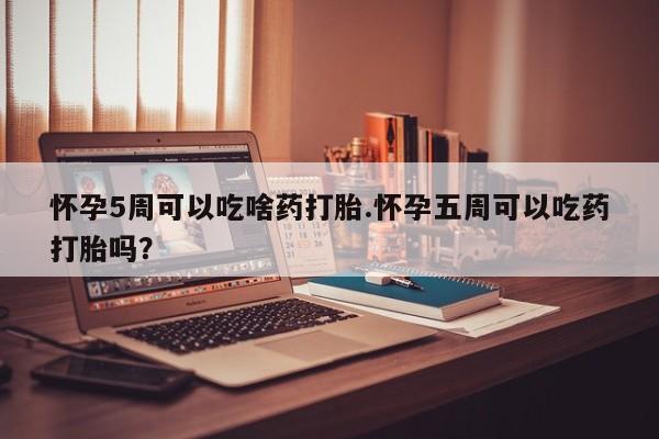 流产药专卖微信怀孕5周可以吃啥药打胎.怀孕五周可以吃药打胎吗？