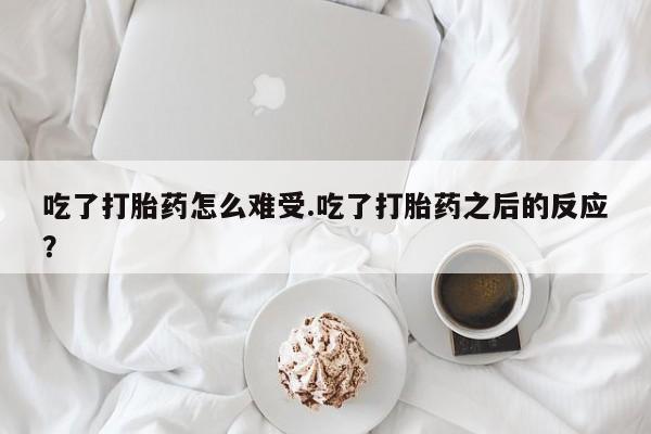 流产药专卖微信吃了打胎药怎么难受.吃了打胎药之后的反应？