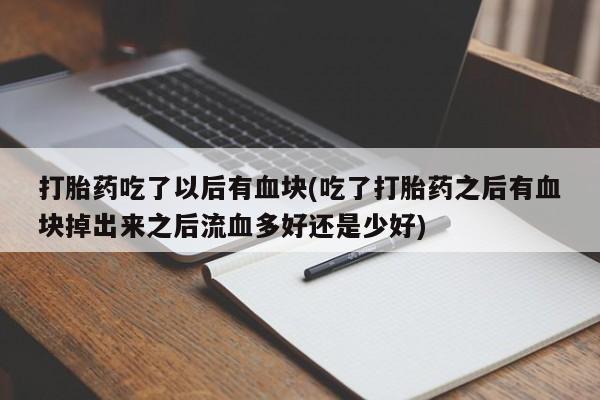 流产药专卖微信打胎药吃了以后有血块(吃了打胎药之后有血块掉出来之后流血多好还是少好)