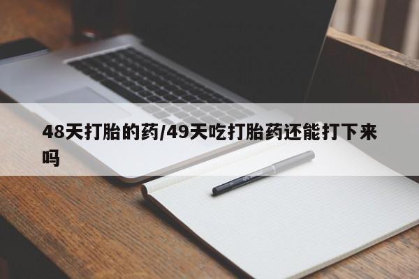 流产药专卖微信48天打胎的药/49天吃打胎药还能打下来吗