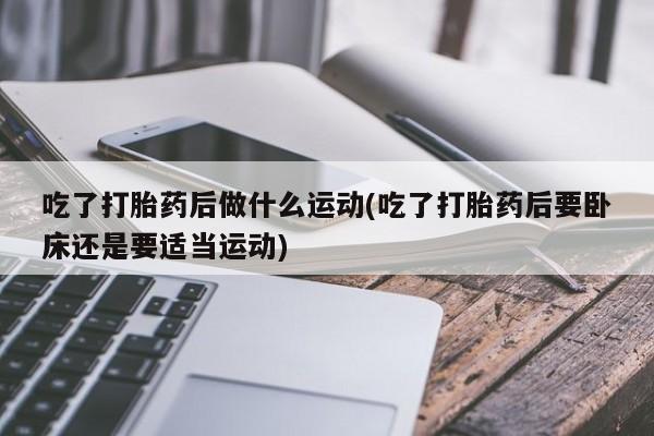 流产药专卖微信吃了打胎药后做什么运动(吃了打胎药后要卧床还是要适当运动)