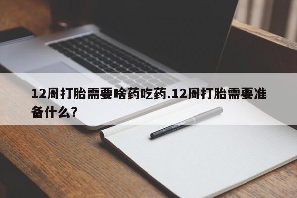 流产药专卖微信12周打胎需要啥药吃药.12周打胎需要准备什么？