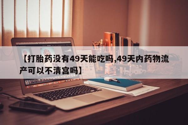 流产药专卖微信【打胎药没有49天能吃吗,49天内药物流产可以不清宫吗】