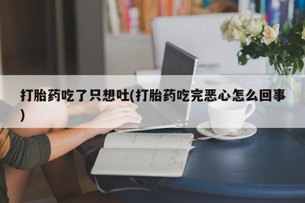 流产药专卖微信打胎药吃了只想吐(打胎药吃完恶心怎么回事)