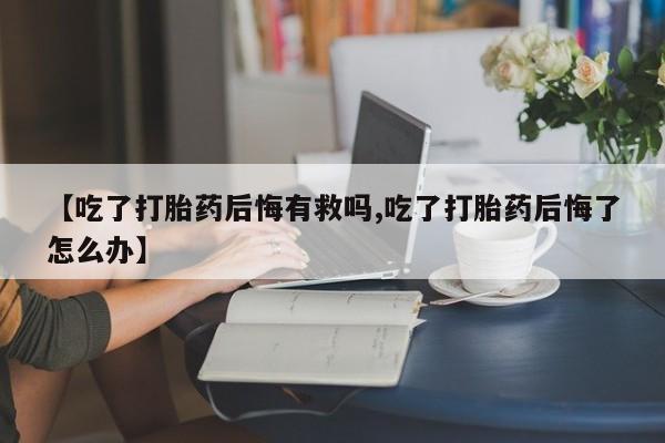 流产药专卖微信【吃了打胎药后悔有救吗,吃了打胎药后悔了怎么办】