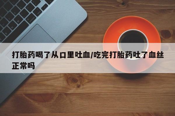 流产药专卖微信打胎药喝了从口里吐血/吃完打胎药吐了血丝正常吗