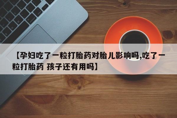 流产药专卖微信【孕妇吃了一粒打胎药对胎儿影响吗,吃了一粒打胎药 孩子还有用吗】