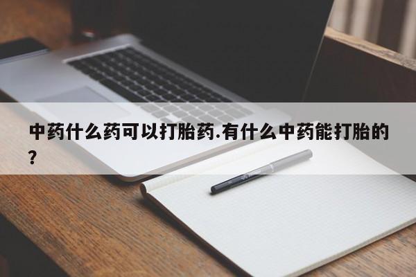流产药专卖微信中药什么药可以打胎药.有什么中药能打胎的？