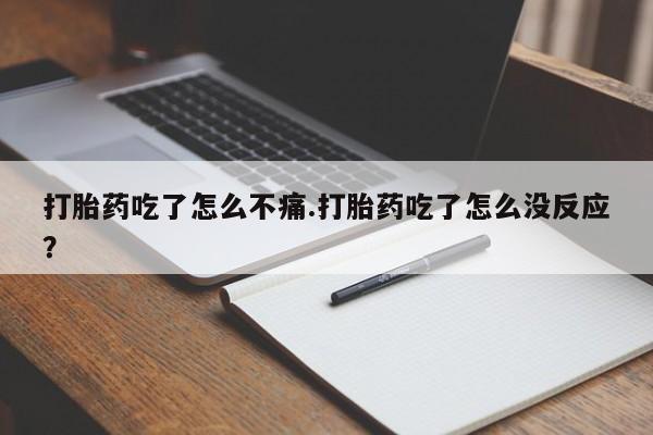 流产药专卖微信打胎药吃了怎么不痛.打胎药吃了怎么没反应？