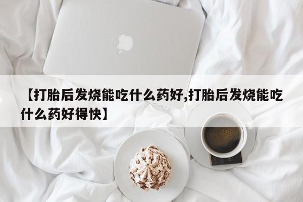 流产药专卖微信【打胎后发烧能吃什么药好,打胎后发烧能吃什么药好得快】