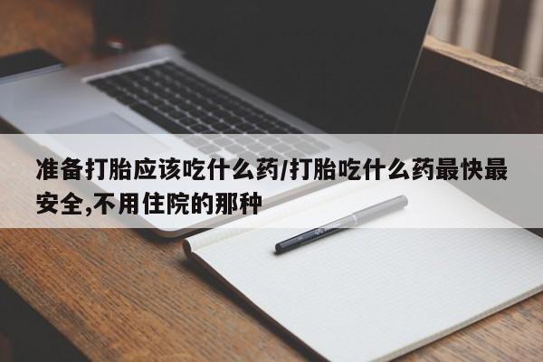 流产药专卖微信准备打胎应该吃什么药/打胎吃什么药最快最安全,不用住院的那种