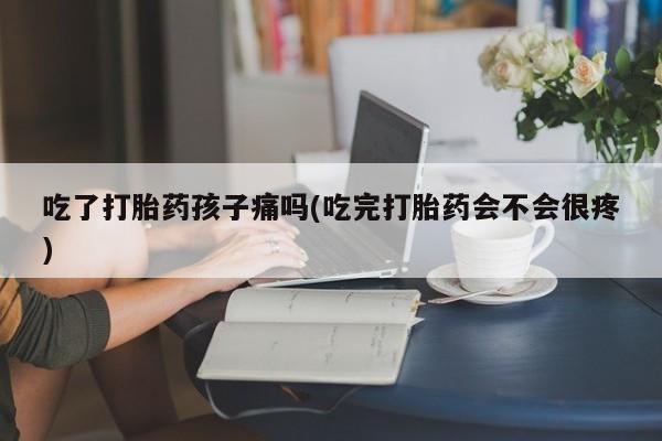 流产药专卖微信吃了打胎药孩子痛吗(吃完打胎药会不会很疼)