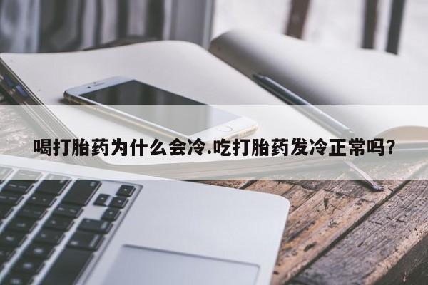 流产药专卖微信喝打胎药为什么会冷.吃打胎药发冷正常吗？