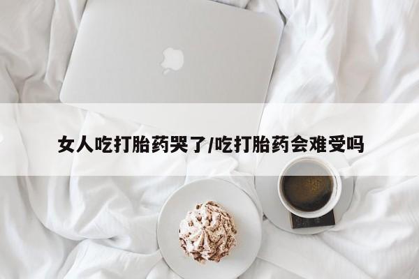 流产药专卖微信女人吃打胎药哭了/吃打胎药会难受吗