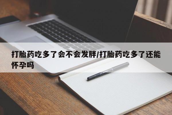 流产药专卖微信打胎药吃多了会不会发胖/打胎药吃多了还能怀孕吗