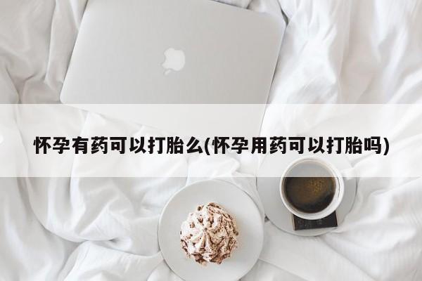 流产药专卖微信怀孕有药可以打胎么(怀孕用药可以打胎吗)